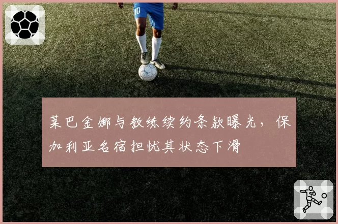 莱巴金娜与教练续约条款曝光,保加利亚名宿担忧其状态下滑