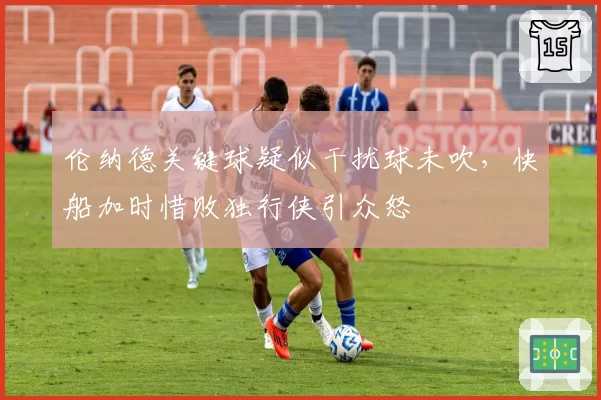 伦纳德关键球疑似干扰球未吹，快船加时惜败独行侠引众怒