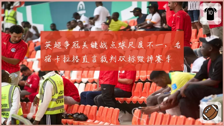 英超争冠关键战点球尺度不一,名宿卡拉格直言裁判双标毁掉赛季