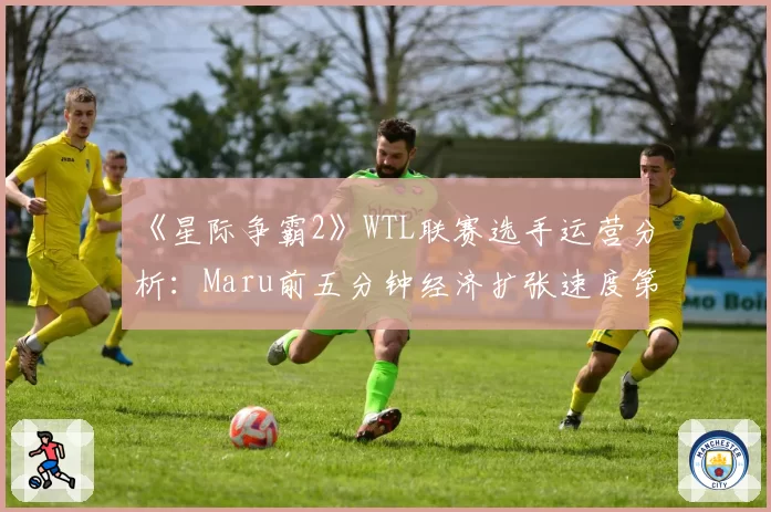 《星际争霸2》WTL联赛选手运营分析：Maru前五分钟经济扩张速度第一