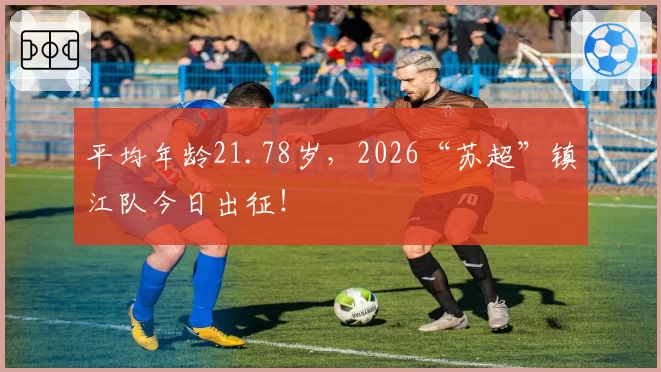 平均年龄21.78岁，2026“苏超”镇江队今日出征！