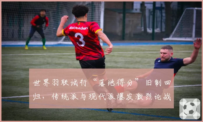 世界羽联试行“落地得分”旧制回归,传统派与现代派爆发激烈论战