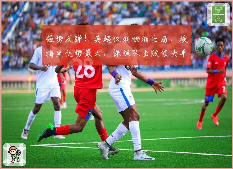 强势反弹！英超仅利物浦出局，埃梅里优势最大，保级队击败领头羊