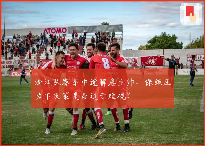 浙江队赛季中途解雇主帅,保级压力下决策是否过于短视?