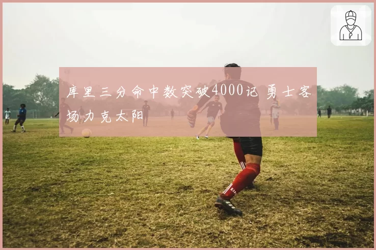 库里三分命中数突破4000记 勇士客场力克太阳