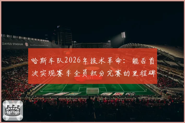 哈斯车队2026年技术革命：能否首次实现赛季全员积分完赛的里程碑？