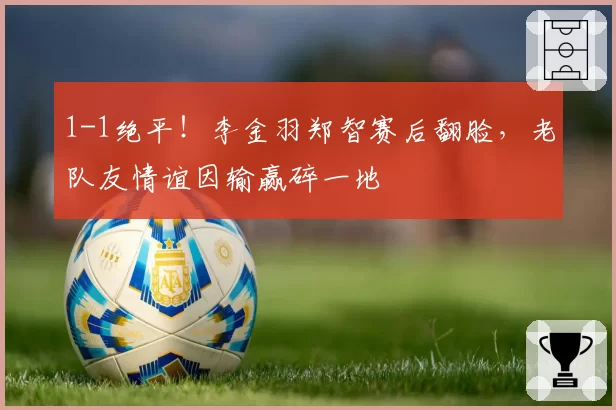 1-1绝平!李金羽郑智赛后翻脸,老队友情谊因输赢碎一地