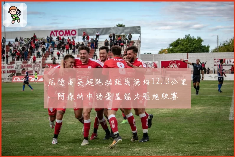 厄德高英超跑动距离场均12.3公里,阿森纳中场覆盖能力冠绝联赛