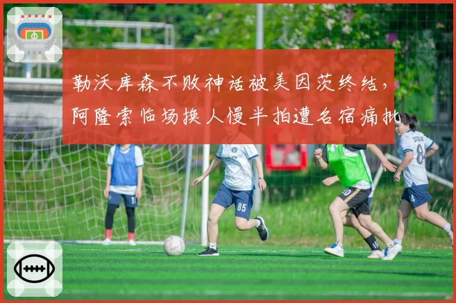 勒沃库森不败神话被美因茨终结，阿隆索临场换人慢半拍遭名宿痛批致命