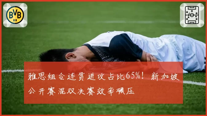 雅思组合连贯进攻占比65%！新加坡公开赛混双决赛效率碾压