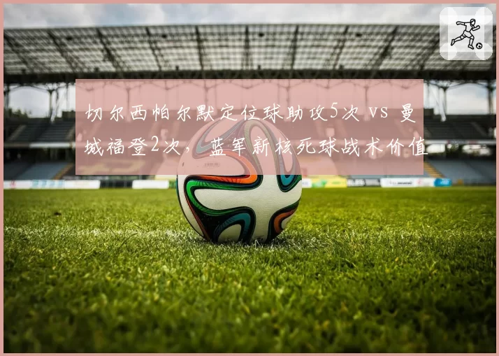 切尔西帕尔默定位球助攻5次 vs 曼城福登2次,蓝军新核死球战术价值凸显