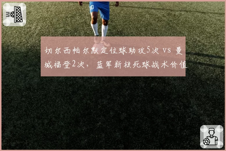 切尔西帕尔默定位球助攻5次 vs 曼城福登2次,蓝军新核死球战术价值凸显