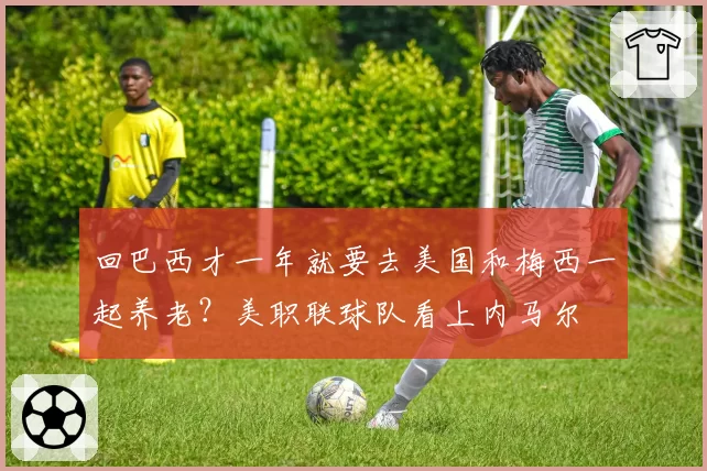 回巴西才一年就要去美国和梅西一起养老？美职联球队看上内马尔