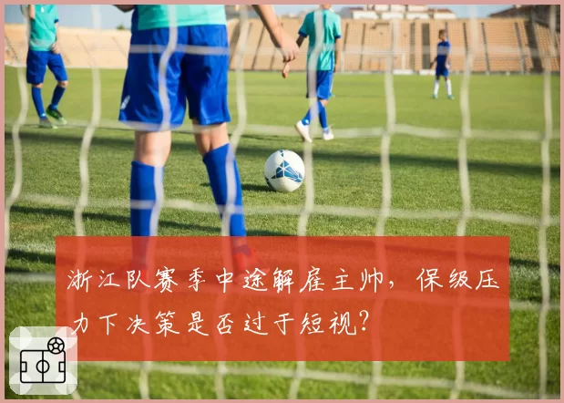 浙江队赛季中途解雇主帅,保级压力下决策是否过于短视?
