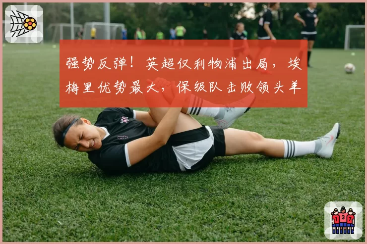 强势反弹！英超仅利物浦出局，埃梅里优势最大，保级队击败领头羊