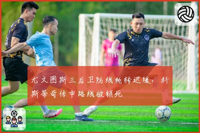 尤文图斯三后卫防线轮转迟缓,科斯蒂奇传中路线被锁死