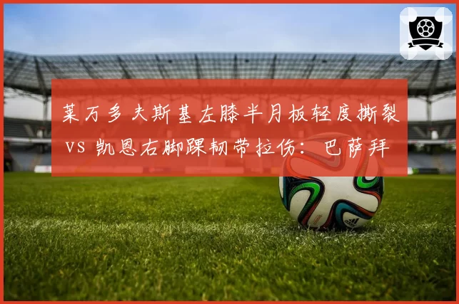 莱万多夫斯基左膝半月板轻度撕裂 vs 凯恩右脚踝韧带拉伤:巴萨拜仁锋线老将康复计划对比