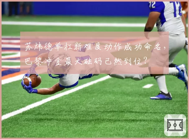 苏炜德单杠新难度动作成功命名，巴黎冲金最大砝码已然到位？