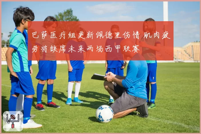 巴萨医疗组更新佩德里伤情 肌肉疲劳将缺席未来两场西甲联赛