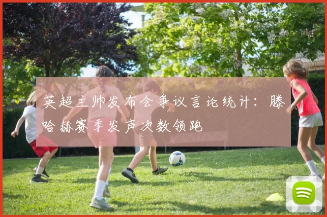 英超主帅发布会争议言论统计：滕哈赫赛季发声次数领跑