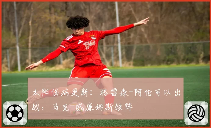 太阳伤病更新：格雷森-阿伦可以出战，马克-威廉姆斯缺阵