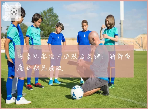 河南队客场三连败后反弹，新阵型磨合初见成效