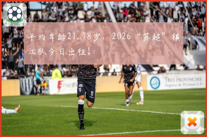 平均年龄21.78岁，2026“苏超”镇江队今日出征！