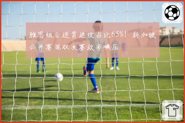 雅思组合连贯进攻占比65%！新加坡公开赛混双决赛效率碾压