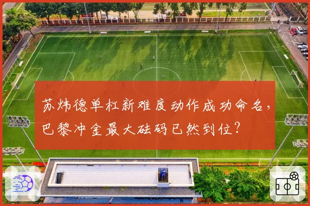 苏炜德单杠新难度动作成功命名，巴黎冲金最大砝码已然到位？