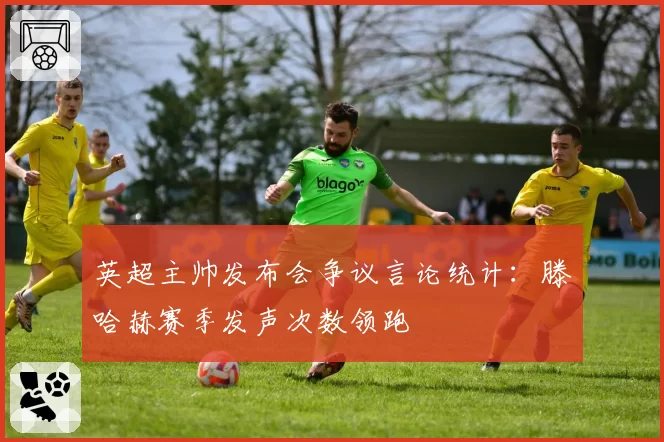英超主帅发布会争议言论统计：滕哈赫赛季发声次数领跑