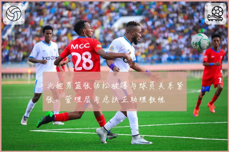 北控男篮张劲松被曝与球员关系紧张,管理层考虑扶正助理教练