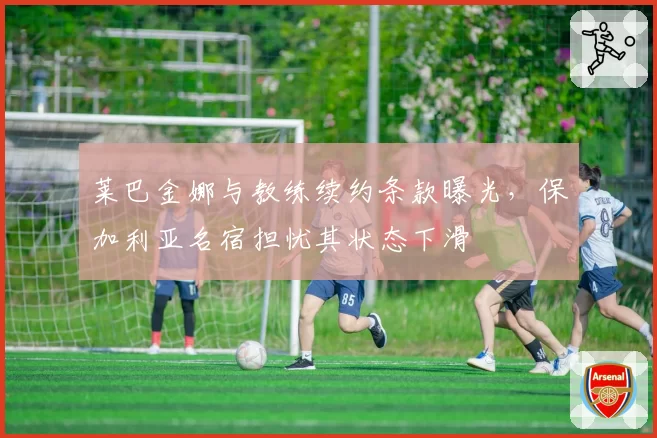 莱巴金娜与教练续约条款曝光,保加利亚名宿担忧其状态下滑
