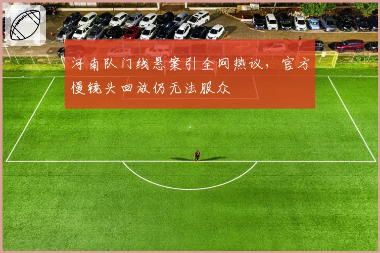河南队门线悬案引全网热议，官方慢镜头回放仍无法服众
