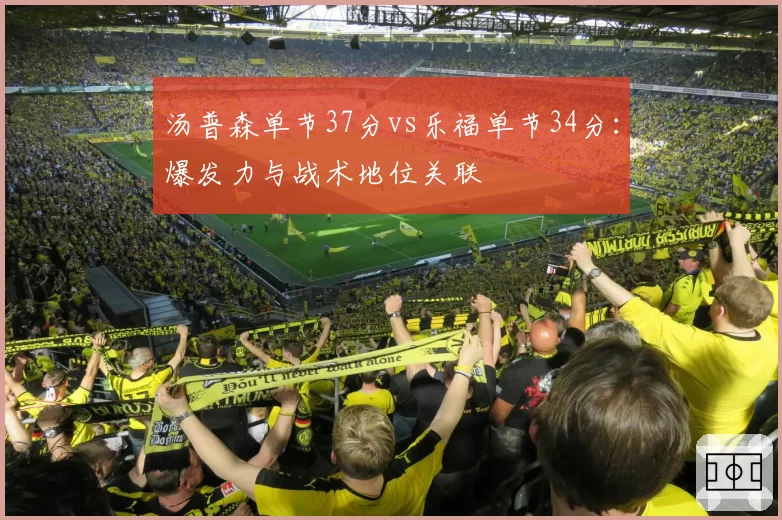 汤普森单节37分vs乐福单节34分：爆发力与战术地位关联