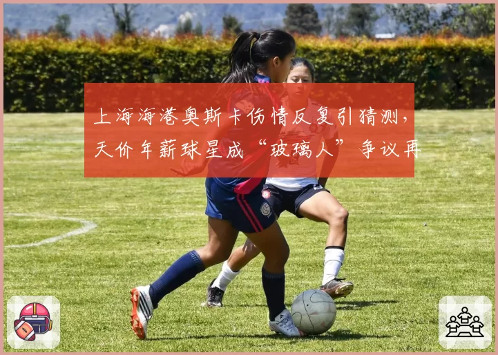 上海海港奥斯卡伤情反复引猜测,天价年薪球星成“玻璃人”争议再起