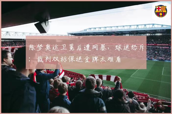 陈梦奥运卫冕后遭网暴，球迷怒斥：裁判双标保送金牌太难看