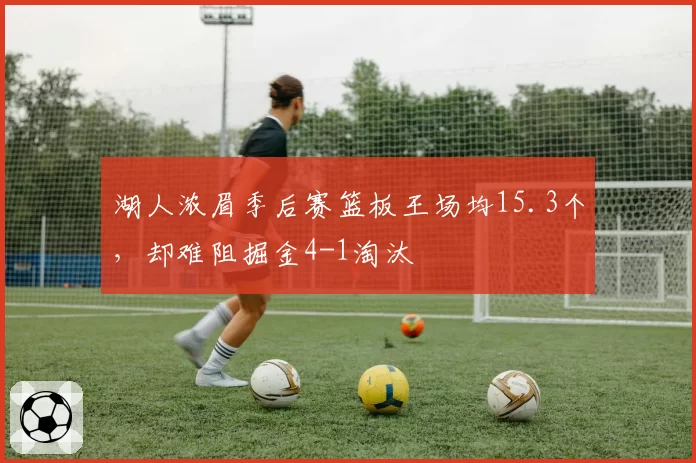 湖人浓眉季后赛篮板王场均15.3个，却难阻掘金4-1淘汰