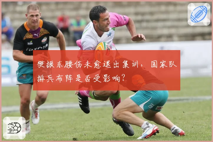 樊振东腰伤未愈退出集训，国家队排兵布阵是否受影响？