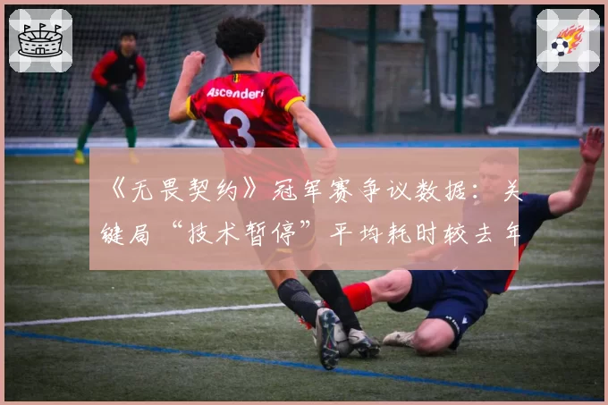 《无畏契约》冠军赛争议数据：关键局“技术暂停”平均耗时较去年增长47%