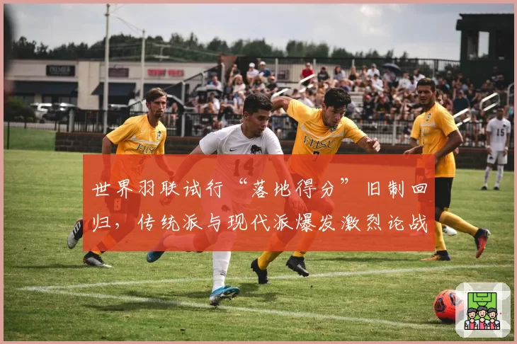 世界羽联试行“落地得分”旧制回归,传统派与现代派爆发激烈论战