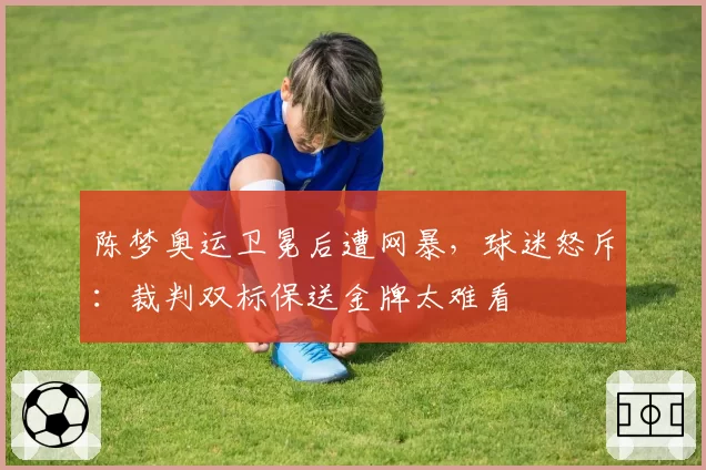 陈梦奥运卫冕后遭网暴，球迷怒斥：裁判双标保送金牌太难看