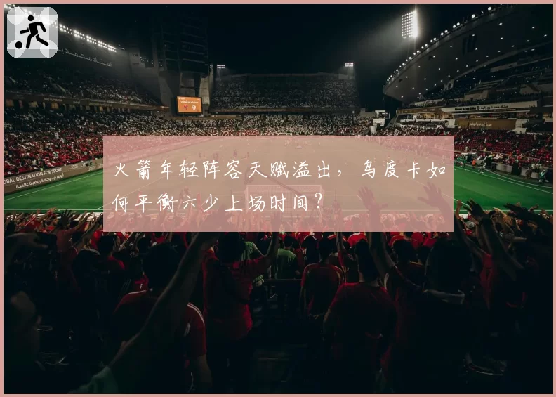 火箭年轻阵容天赋溢出，乌度卡如何平衡六少上场时间？