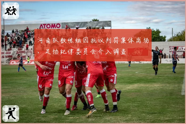 河南队教练组因抗议判罚集体离场,足协纪律委员会介入调查