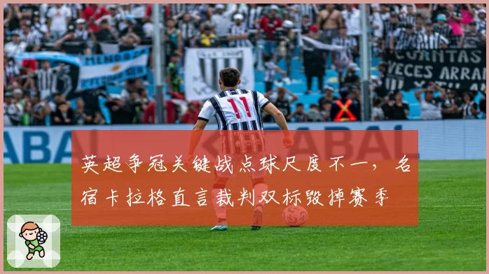 英超争冠关键战点球尺度不一,名宿卡拉格直言裁判双标毁掉赛季