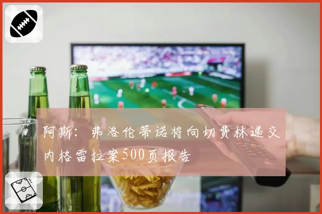 阿斯:弗洛伦蒂诺将向切费林递交内格雷拉案500页报告