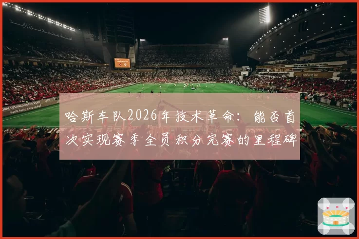 哈斯车队2026年技术革命：能否首次实现赛季全员积分完赛的里程碑？