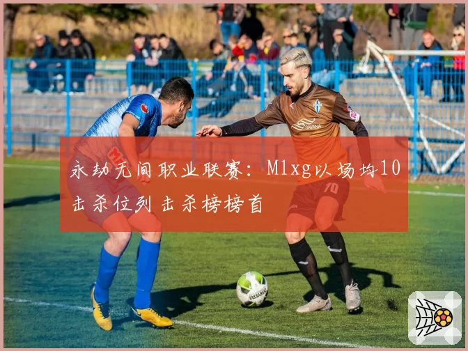 永劫无间职业联赛：Mlxg以场均10击杀位列击杀榜榜首