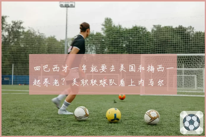 回巴西才一年就要去美国和梅西一起养老？美职联球队看上内马尔