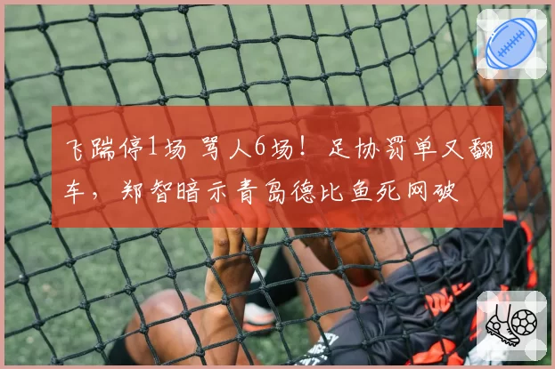 飞踹停1场 骂人6场！足协罚单又翻车，郑智暗示青岛德比鱼死网破