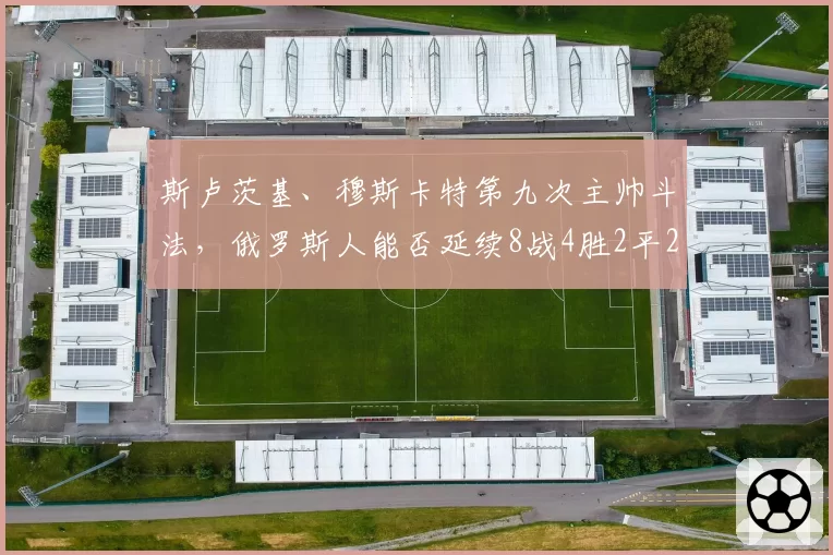 斯卢茨基、穆斯卡特第九次主帅斗法，俄罗斯人能否延续8战4胜2平2负强势？